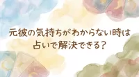 元彼の気持ちがわからない時は占いで解決できる？
